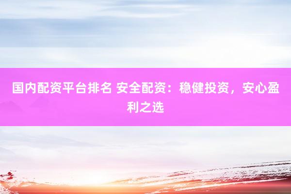 国内配资平台排名 安全配资：稳健投资，安心盈利之选