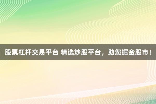 股票杠杆交易平台 精选炒股平台,助您掘金股市!
