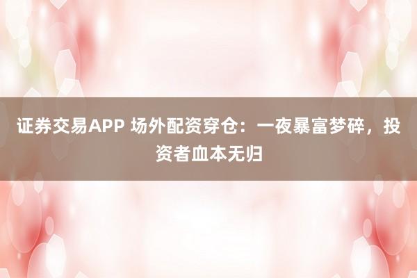证券交易APP 场外配资穿仓：一夜暴富梦碎，投资者血本无归