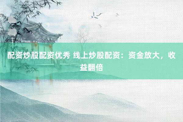 配资炒股配资优秀 线上炒股配资：资金放大，收益翻倍