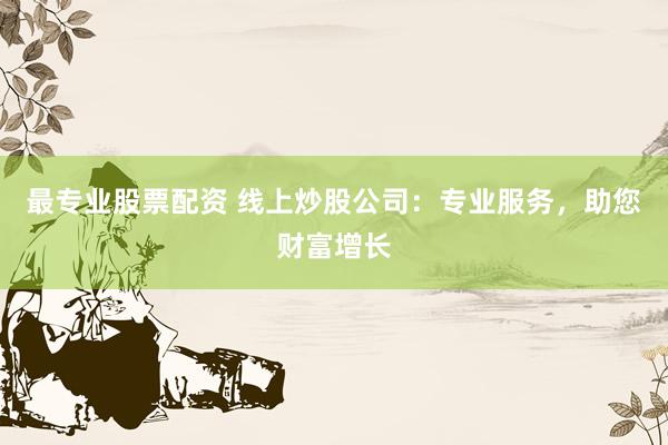 最专业股票配资 线上炒股公司：专业服务，助您财富增长