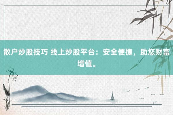 散户炒股技巧 线上炒股平台：安全便捷，助您财富增值。