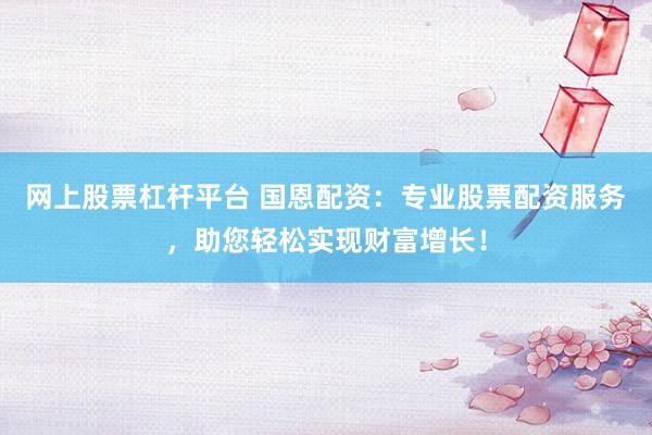 网上股票杠杆平台 国恩配资:专业股票配资服务,助您轻松实现财富增长!