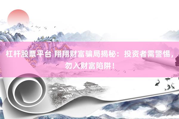 杠杆股票平台 翔翔财富骗局揭秘：投资者需警惕，勿入财富陷阱！