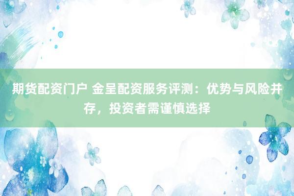期货配资门户 金呈配资服务评测:优势与风险并存,投资者需谨慎选择
