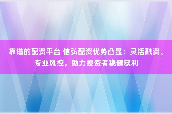 靠谱的配资平台 信弘配资优势凸显：灵活融资、专业风控，助力投资者稳健获利