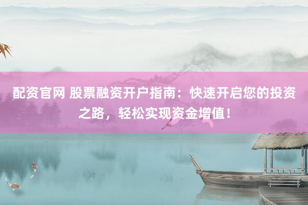配资官网 股票融资开户指南：快速开启您的投资之路，轻松实现资金增值！