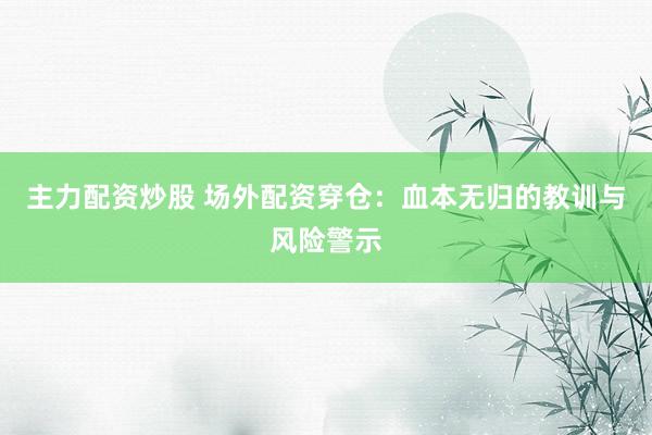 主力配资炒股 场外配资穿仓:血本无归的教训与风险警示