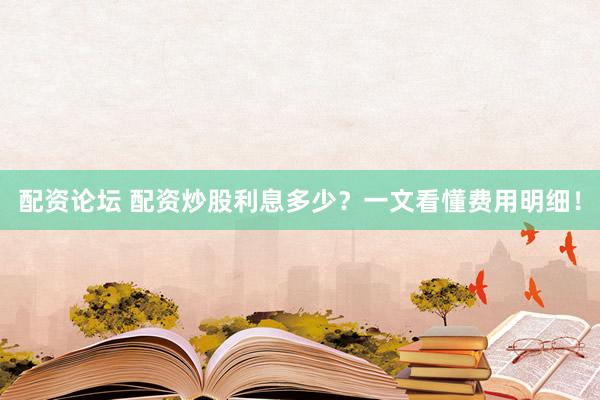 配资论坛 配资炒股利息多少？一文看懂费用明细！