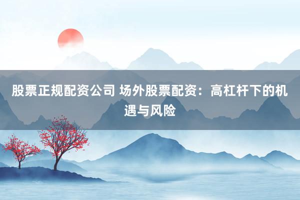 股票正规配资公司 场外股票配资：高杠杆下的机遇与风险