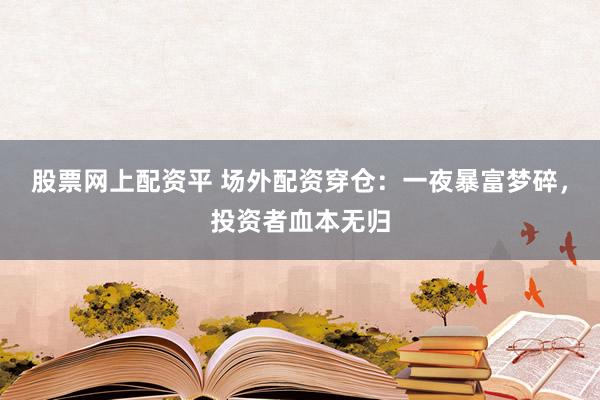 股票网上配资平 场外配资穿仓：一夜暴富梦碎，投资者血本无归