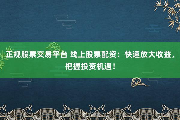 正规股票交易平台 线上股票配资：快速放大收益，把握投资机遇！