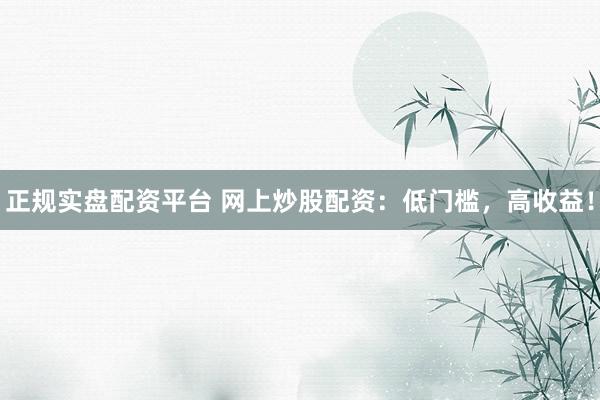 正规实盘配资平台 网上炒股配资：低门槛，高收益！