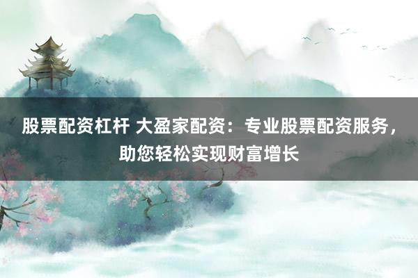 股票配资杠杆 大盈家配资:专业股票配资服务,助您轻松实现财富增长