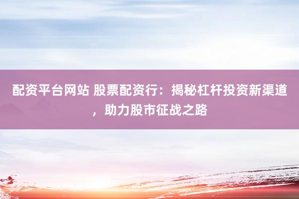 配资平台网站 股票配资行:揭秘杠杆投资新渠道,助力股市征战之路