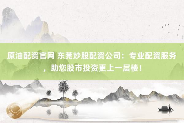 原油配资官网 东莞炒股配资公司:专业配资服务,助您股市投资更上一层楼!