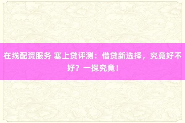 在线配资服务 塞上贷评测:借贷新选择,究竟好不好?一探究竟!