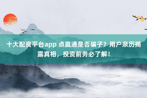十大配资平台app 点嬴通是否骗子?用户亲历揭露真相,投资前务必了解!