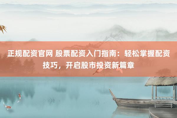 正规配资官网 股票配资入门指南：轻松掌握配资技巧，开启股市投资新篇章