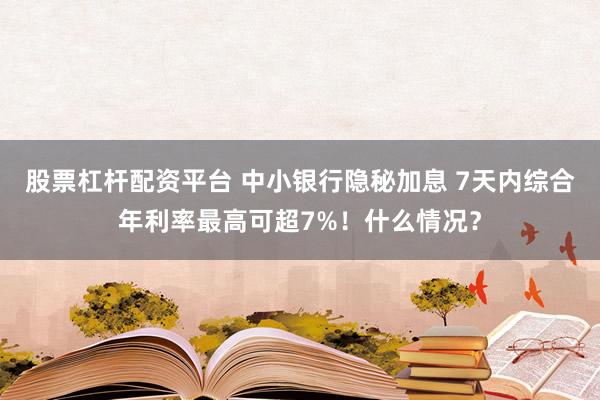 股票杠杆配资平台 中小银行隐秘加息 7天内综合年利率最高可超7%！什么情况？