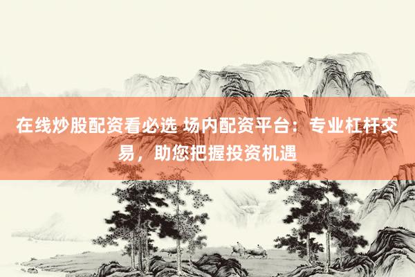 在线炒股配资看必选 场内配资平台：专业杠杆交易，助您把握投资机遇