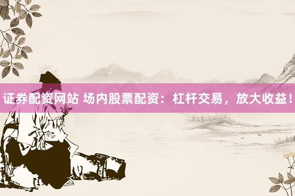 证券配资网站 场内股票配资：杠杆交易，放大收益！