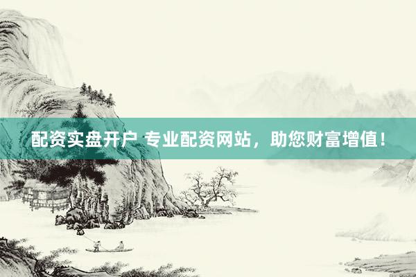 配资实盘开户 专业配资网站，助您财富增值！
