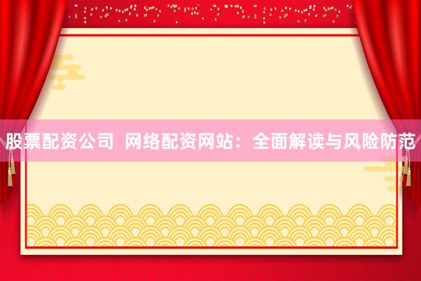 股票配资公司  网络配资网站：全面解读与风险防范