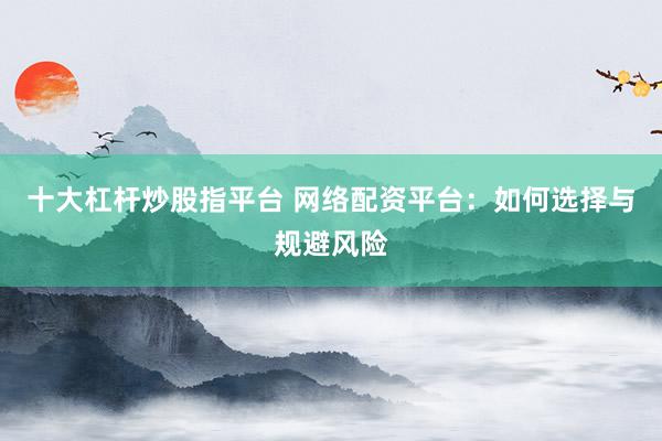 十大杠杆炒股指平台 网络配资平台：如何选择与规避风险