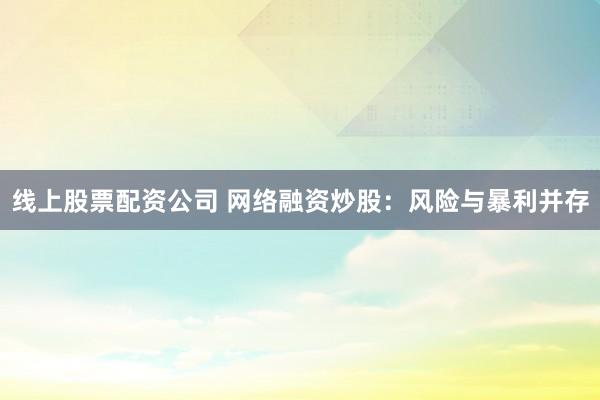 线上股票配资公司 网络融资炒股:风险与暴利并存