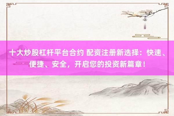 十大炒股杠杆平台合约 配资注册新选择：快速、便捷、安全，开启您的投资新篇章！