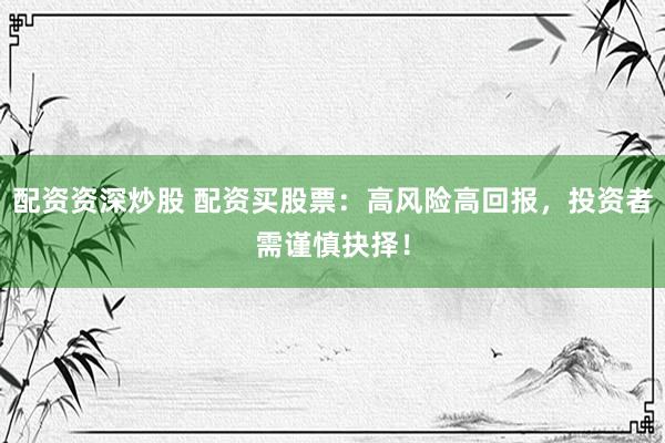 配资资深炒股 配资买股票：高风险高回报，投资者需谨慎抉择！