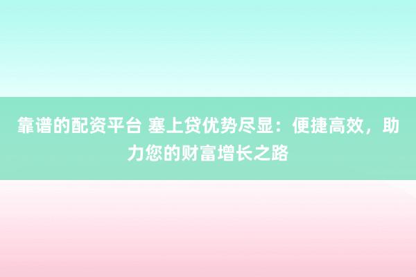靠谱的配资平台 塞上贷优势尽显：便捷高效，助力您的财富增长之路