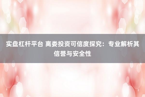 实盘杠杆平台 离娄投资可信度探究：专业解析其信誉与安全性