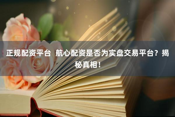 正规配资平台  航心配资是否为实盘交易平台？揭秘真相！