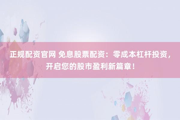 正规配资官网 免息股票配资：零成本杠杆投资，开启您的股市盈利新篇章！