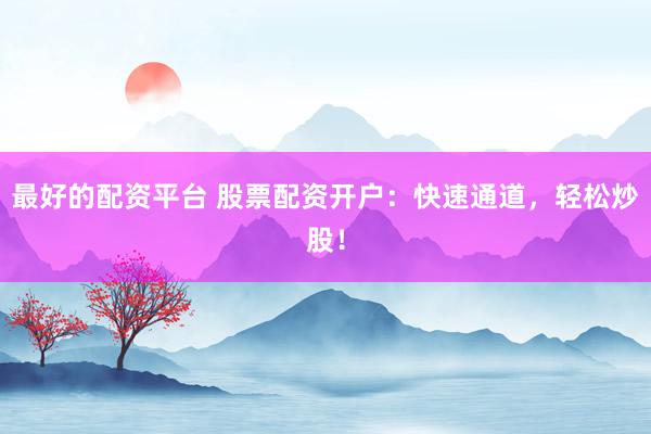最好的配资平台 股票配资开户：快速通道，轻松炒股！