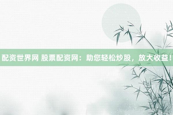 配资世界网 股票配资网：助您轻松炒股，放大收益！