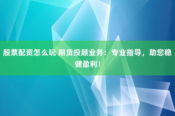股票配资怎么玩 期货投顾业务：专业指导，助您稳健盈利！