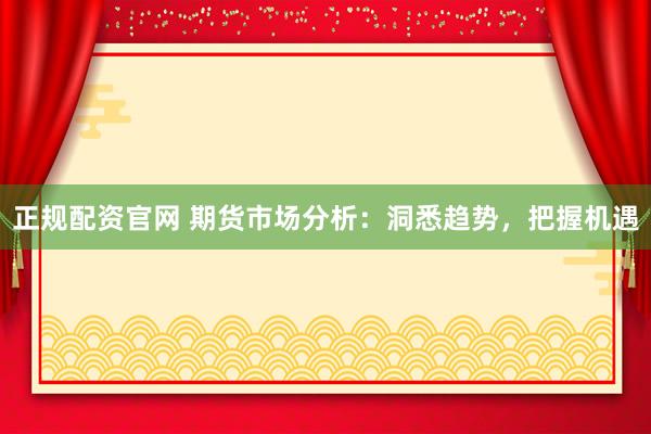 正规配资官网 期货市场分析：洞悉趋势，把握机遇