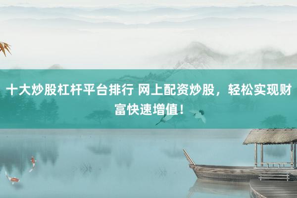 十大炒股杠杆平台排行 网上配资炒股，轻松实现财富快速增值！