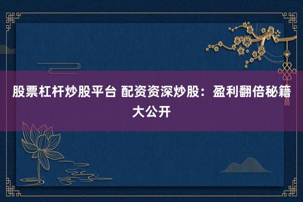 股票杠杆炒股平台 配资资深炒股：盈利翻倍秘籍大公开