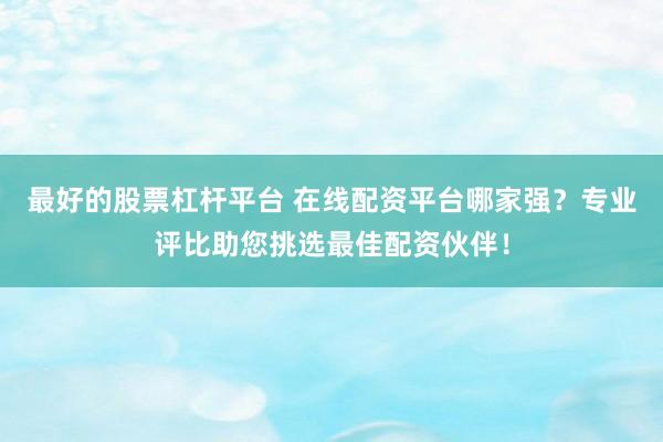 最好的股票杠杆平台 在线配资平台哪家强？专业评比助您挑选最佳配资伙伴！