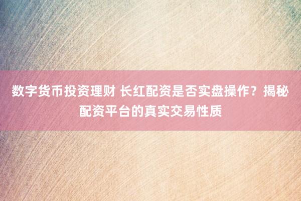 数字货币投资理财 长红配资是否实盘操作？揭秘配资平台的真实交易性质