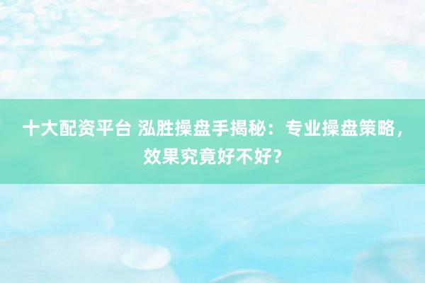十大配资平台 泓胜操盘手揭秘：专业操盘策略，效果究竟好不好？
