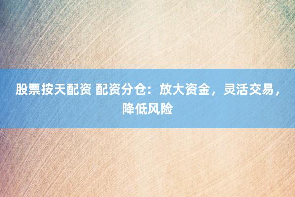 股票按天配资 配资分仓:放大资金,灵活交易,降低风险