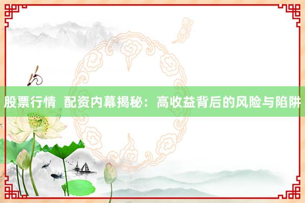 股票行情  配资内幕揭秘：高收益背后的风险与陷阱