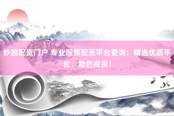 炒股配资门户 专业股票配资平台查询：精选优质平台，助您投资！