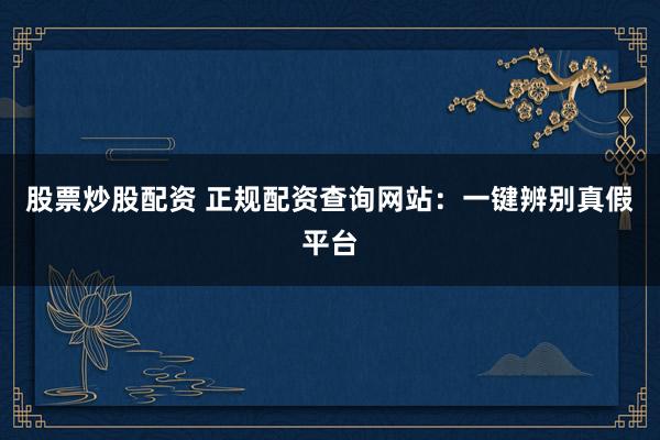 股票炒股配资 正规配资查询网站：一键辨别真假平台