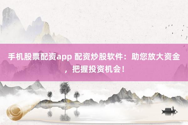 手机股票配资app 配资炒股软件：助您放大资金，把握投资机会！
